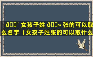 🐴 女孩子姓 🌻 张的可以取什么名字（女孩子姓张的可以取什么名字好听）